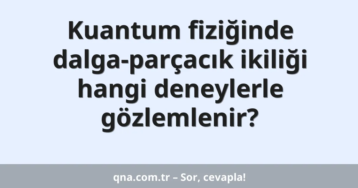 Kuantum fiziğinde dalga-parçacık ikiliği hangi deneylerle gözlemlenir?