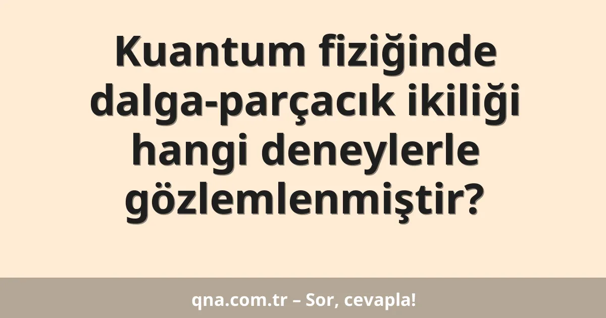 Kuantum fiziğinde dalga-parçacık ikiliği hangi deneylerle gözlemlenmiştir?