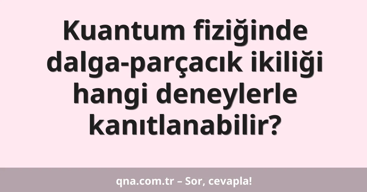 Kuantum fiziğinde dalga-parçacık ikiliği hangi deneylerle kanıtlanabilir?