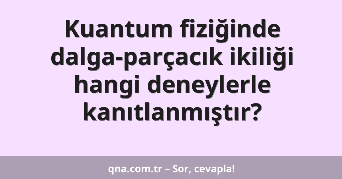 Kuantum fiziğinde dalga-parçacık ikiliği hangi deneylerle kanıtlanmıştır?