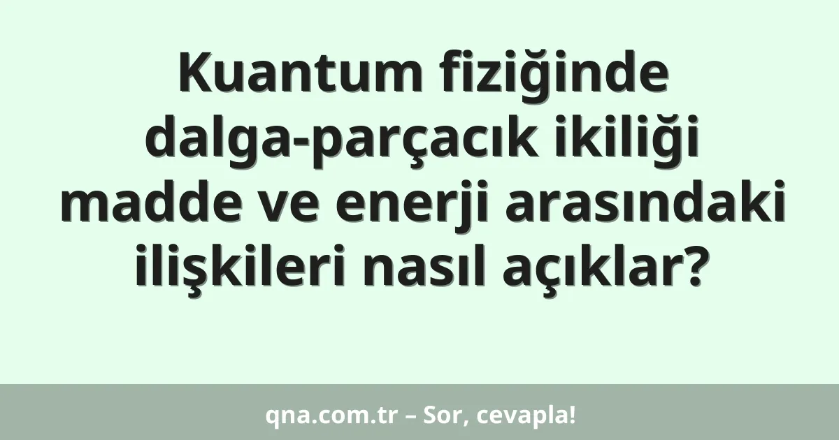 Kuantum fiziğinde dalga-parçacık ikiliği madde ve enerji arasındaki ilişkileri nasıl açıklar?