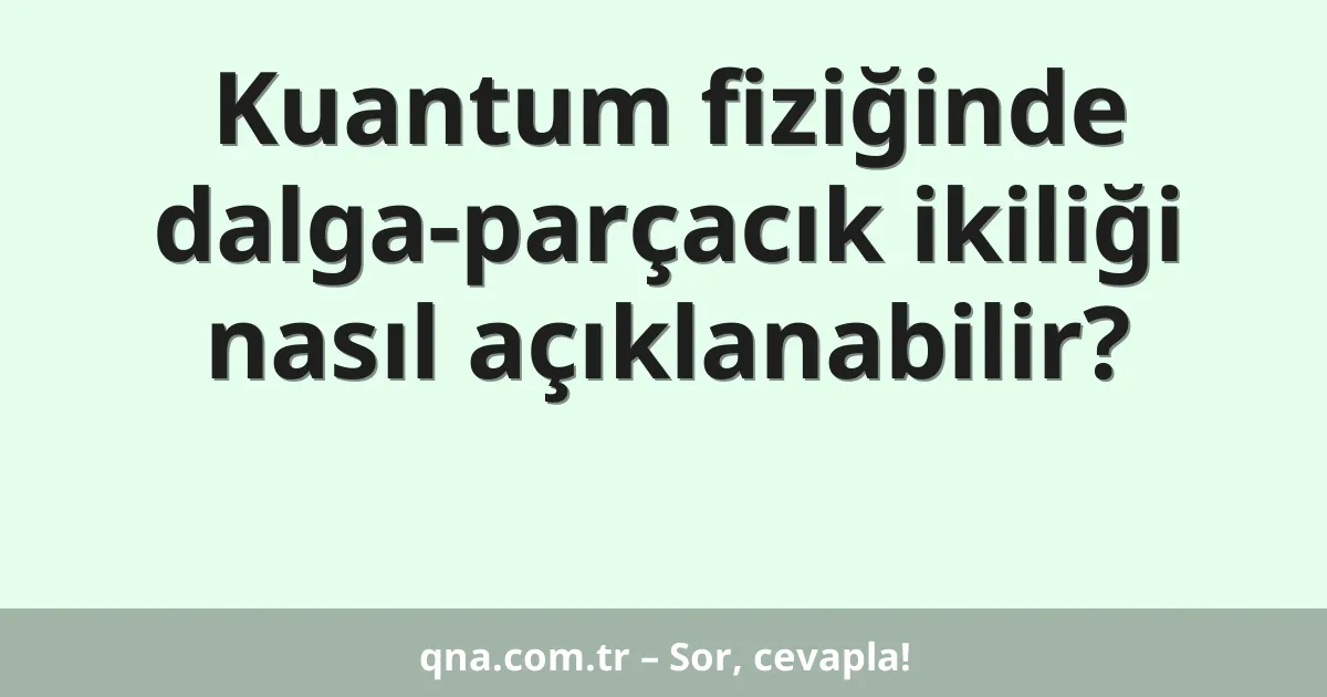Kuantum fiziğinde dalga-parçacık ikiliği nasıl açıklanabilir?