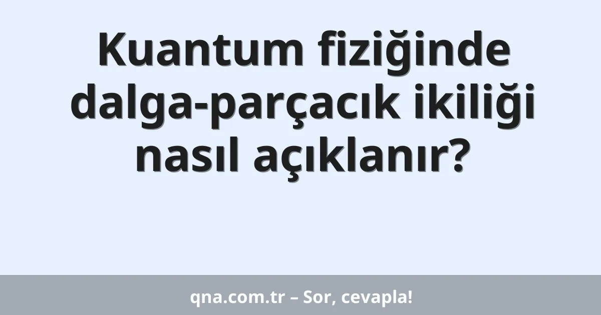 Kuantum fiziğinde dalga-parçacık ikiliği nasıl açıklanır?