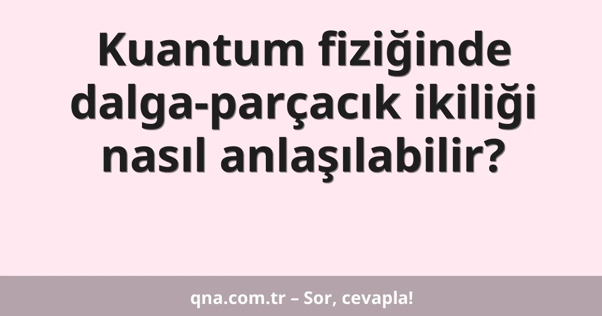 Kuantum fiziğinde dalga-parçacık ikiliği nasıl anlaşılabilir?