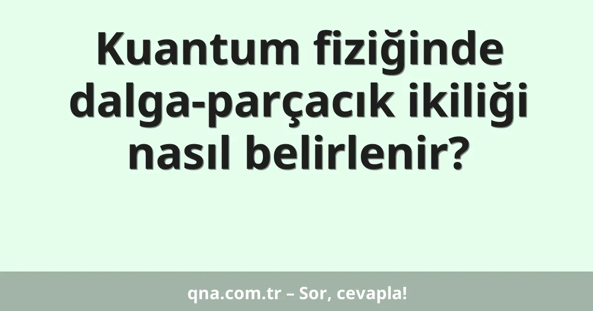 Kuantum fiziğinde dalga-parçacık ikiliği nasıl belirlenir?