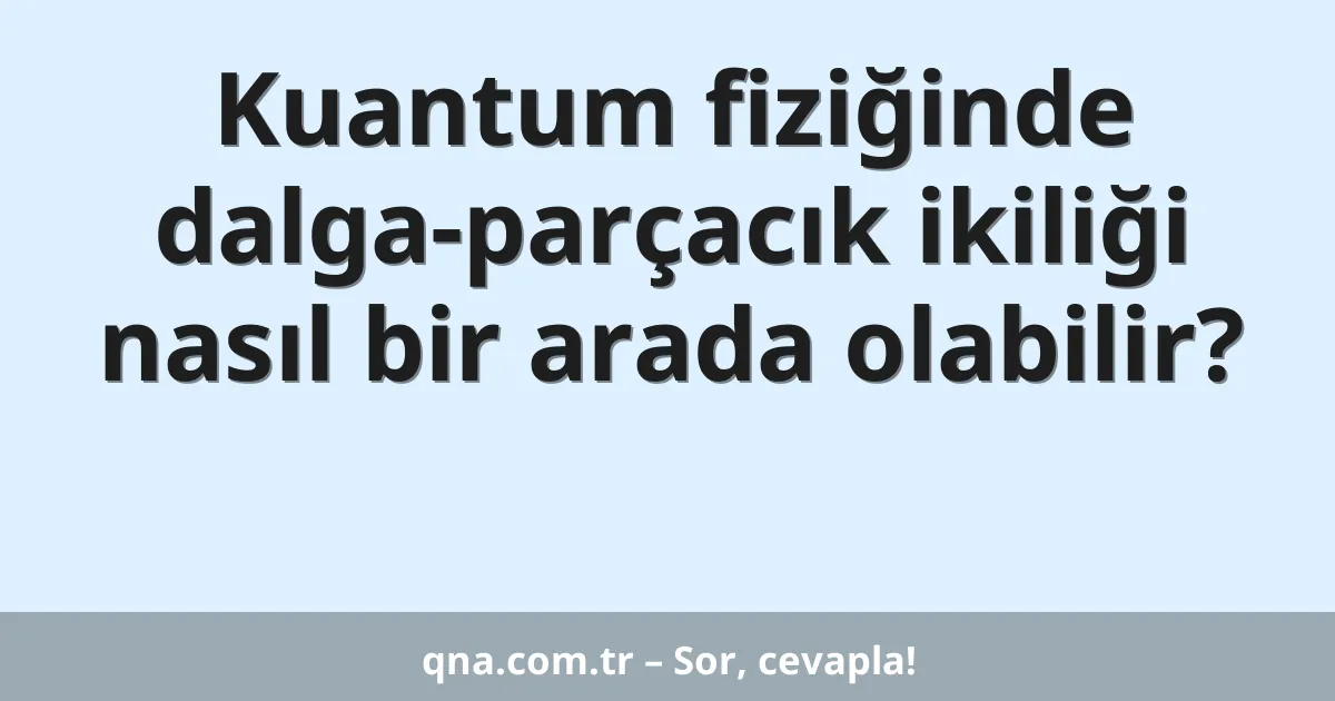 Kuantum fiziğinde dalga-parçacık ikiliği nasıl bir arada olabilir?