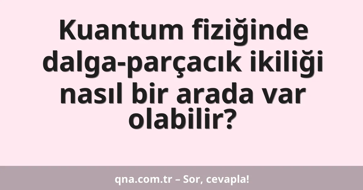 Kuantum fiziğinde dalga-parçacık ikiliği nasıl bir arada var olabilir?
