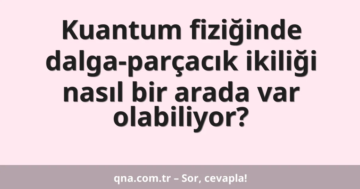 Kuantum fiziğinde dalga-parçacık ikiliği nasıl bir arada var olabiliyor?