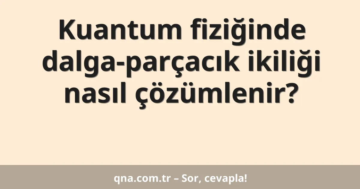 Kuantum fiziğinde dalga-parçacık ikiliği nasıl çözümlenir?