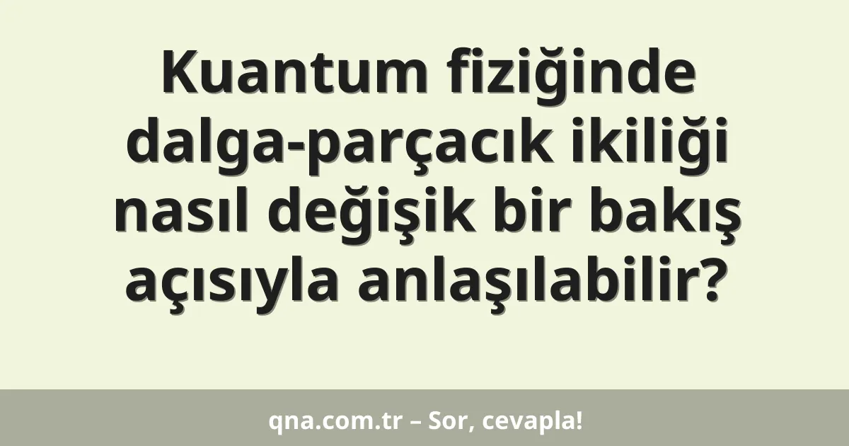Kuantum fiziğinde dalga-parçacık ikiliği nasıl değişik bir bakış açısıyla anlaşılabilir?