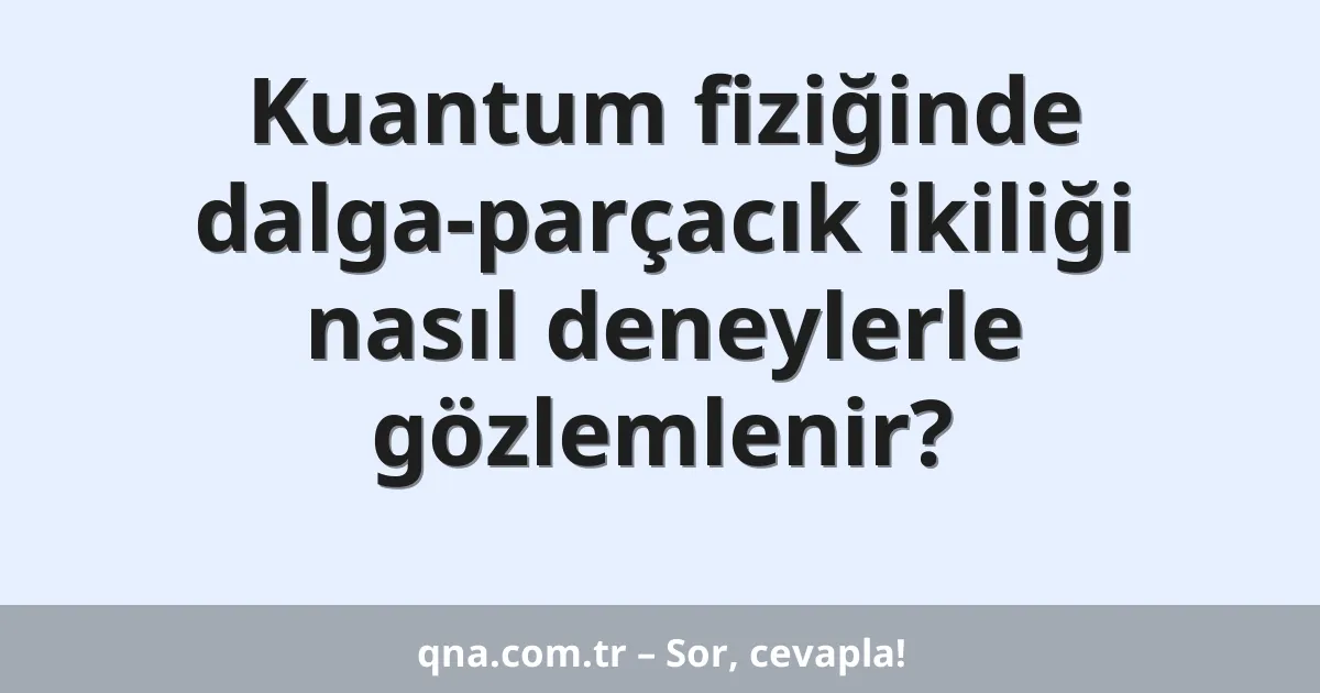 Kuantum fiziğinde dalga-parçacık ikiliği nasıl deneylerle gözlemlenir?