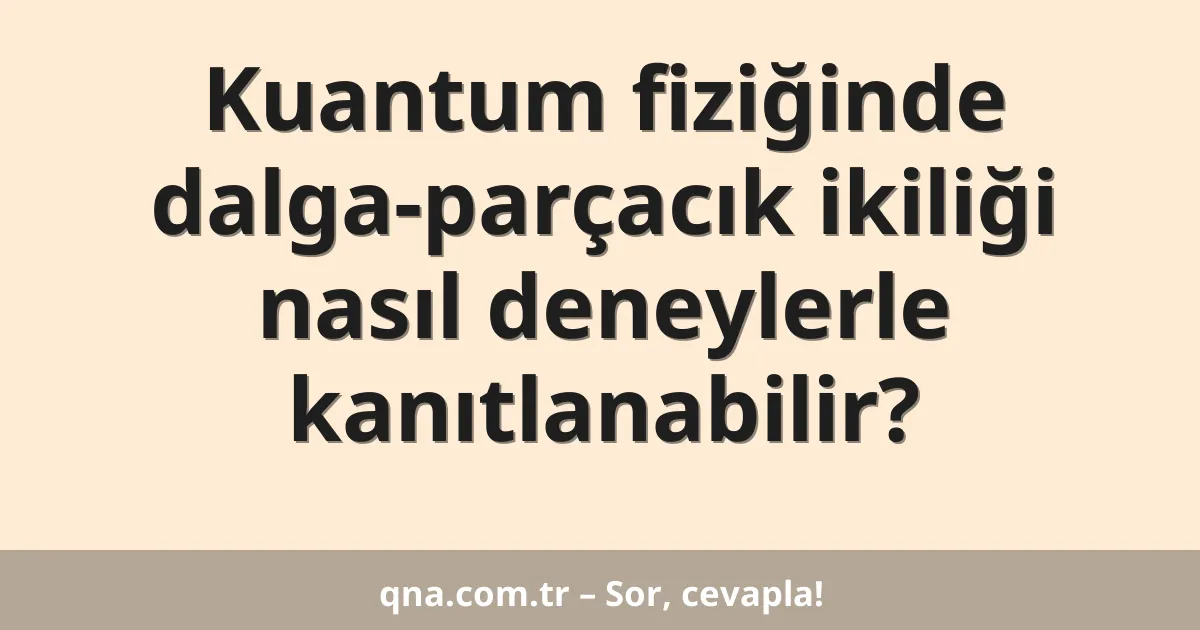 Kuantum fiziğinde dalga-parçacık ikiliği nasıl deneylerle kanıtlanabilir?