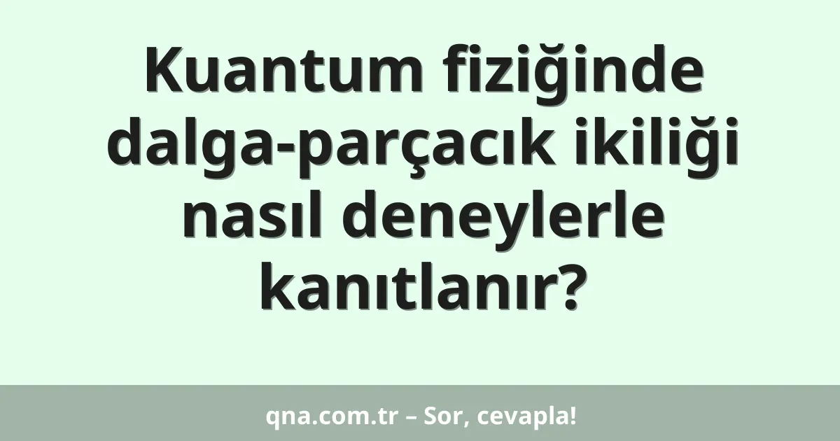 Kuantum fiziğinde dalga-parçacık ikiliği nasıl deneylerle kanıtlanır?