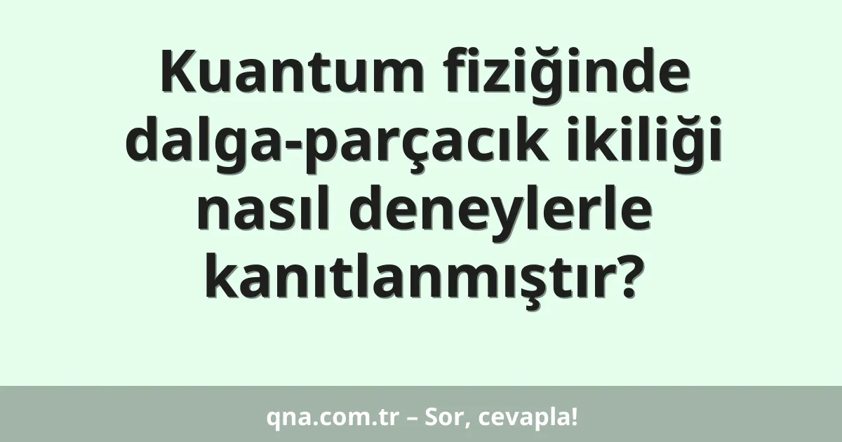 Kuantum fiziğinde dalga-parçacık ikiliği nasıl deneylerle kanıtlanmıştır?