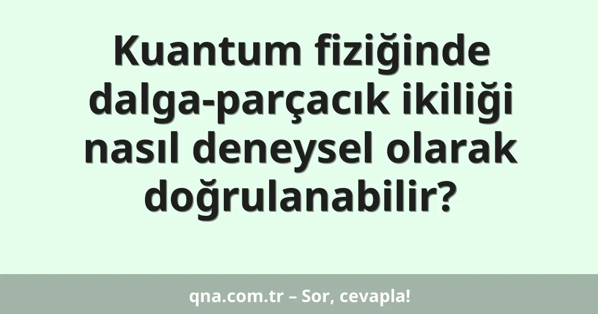 Kuantum fiziğinde dalga-parçacık ikiliği nasıl deneysel olarak doğrulanabilir?