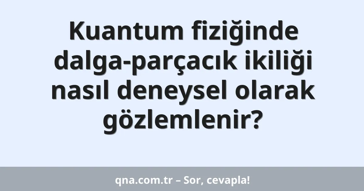 Kuantum fiziğinde dalga-parçacık ikiliği nasıl deneysel olarak gözlemlenir?