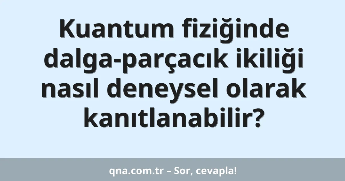 Kuantum fiziğinde dalga-parçacık ikiliği nasıl deneysel olarak kanıtlanabilir?