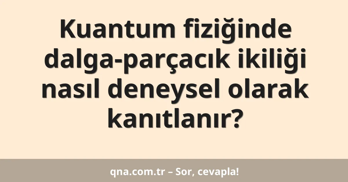 Kuantum fiziğinde dalga-parçacık ikiliği nasıl deneysel olarak kanıtlanır?