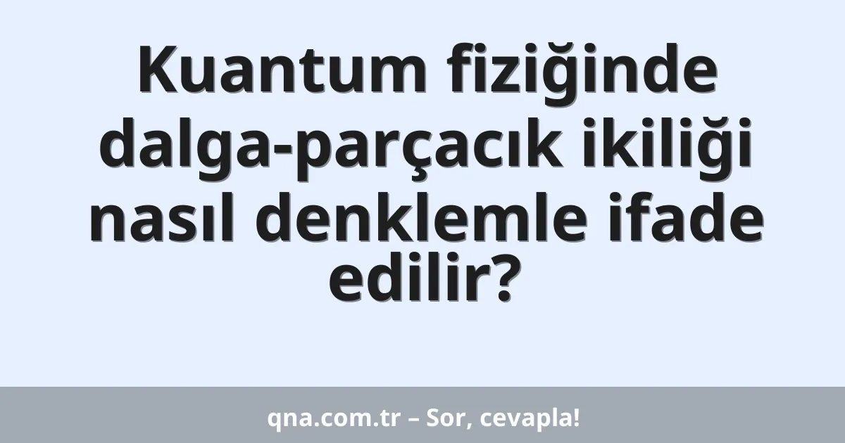 Kuantum fiziğinde dalga-parçacık ikiliği nasıl denklemle ifade edilir?