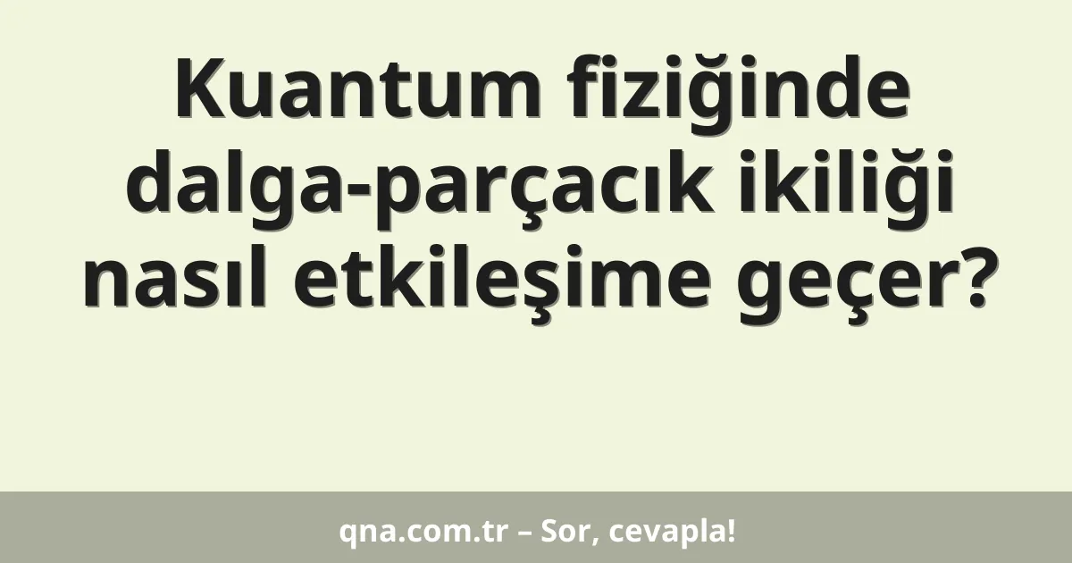 Kuantum fiziğinde dalga-parçacık ikiliği nasıl etkileşime geçer?