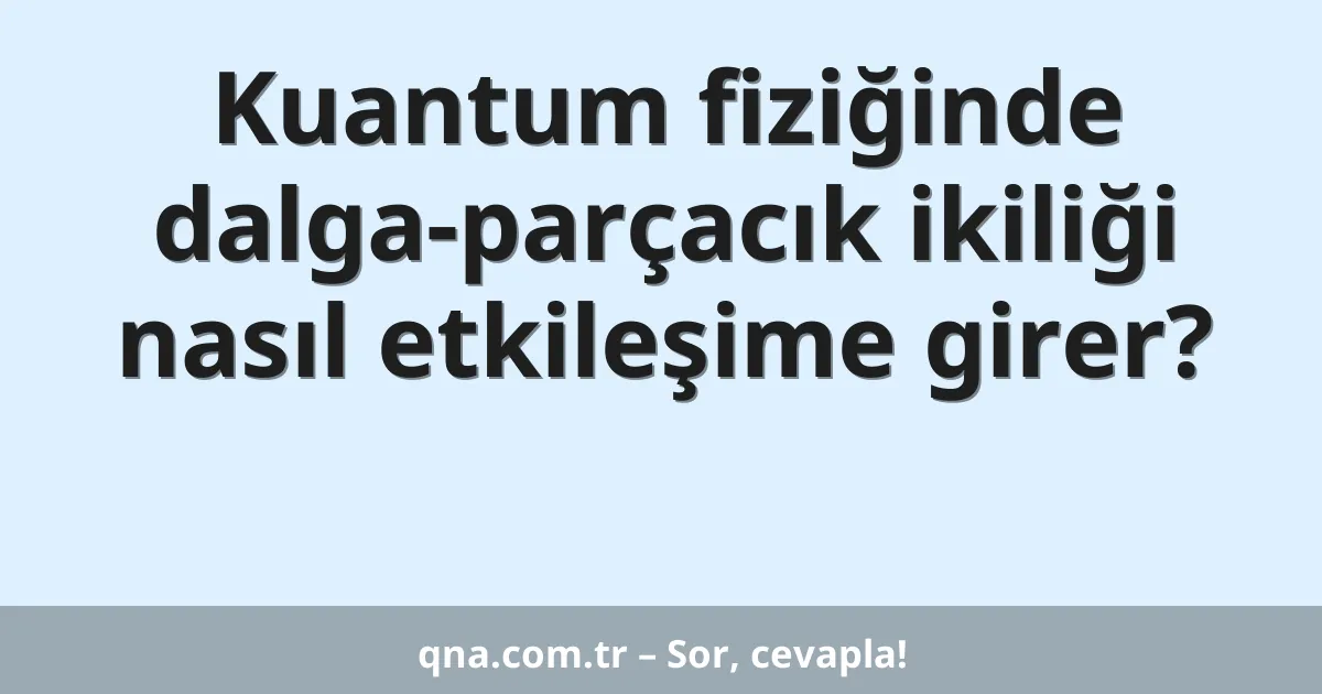 Kuantum fiziğinde dalga-parçacık ikiliği nasıl etkileşime girer?