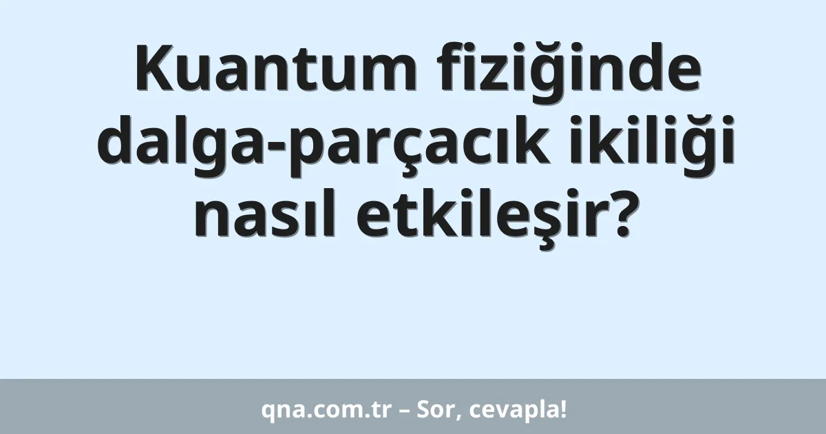 Kuantum fiziğinde dalga-parçacık ikiliği nasıl etkileşir?