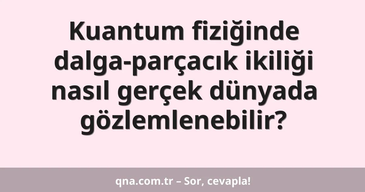 Kuantum fiziğinde dalga-parçacık ikiliği nasıl gerçek dünyada gözlemlenebilir?