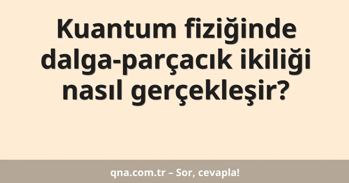 Kuantum fiziğinde dalga-parçacık ikiliği nasıl gerçekleşir?