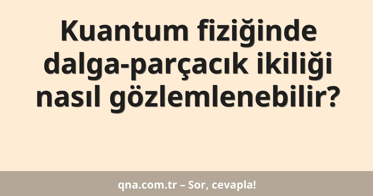 Kuantum fiziğinde dalga-parçacık ikiliği nasıl gözlemlenebilir?