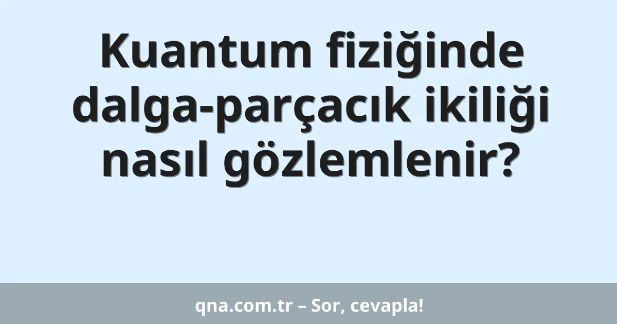 Kuantum fiziğinde dalga-parçacık ikiliği nasıl gözlemlenir?