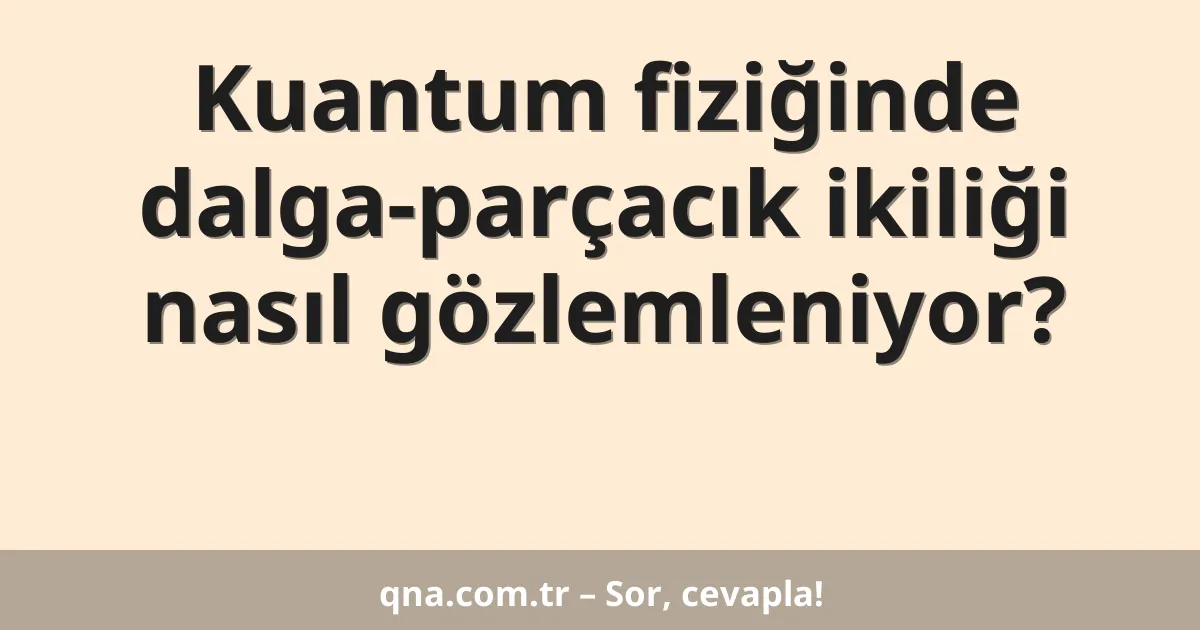 Kuantum fiziğinde dalga-parçacık ikiliği nasıl gözlemleniyor?