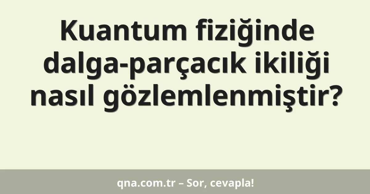 Kuantum fiziğinde dalga-parçacık ikiliği nasıl gözlemlenmiştir?
