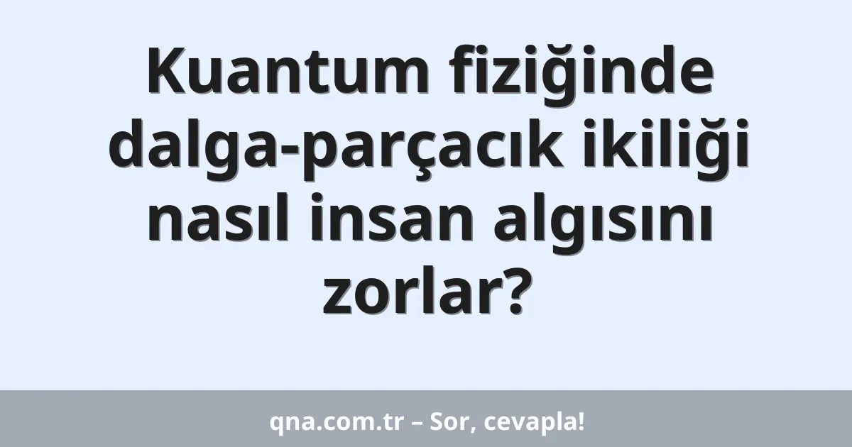 Kuantum fiziğinde dalga-parçacık ikiliği nasıl insan algısını zorlar?