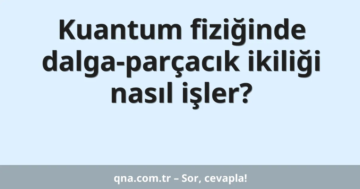 Kuantum fiziğinde dalga-parçacık ikiliği nasıl işler?