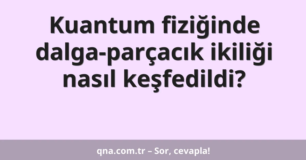 Kuantum fiziğinde dalga-parçacık ikiliği nasıl keşfedildi?