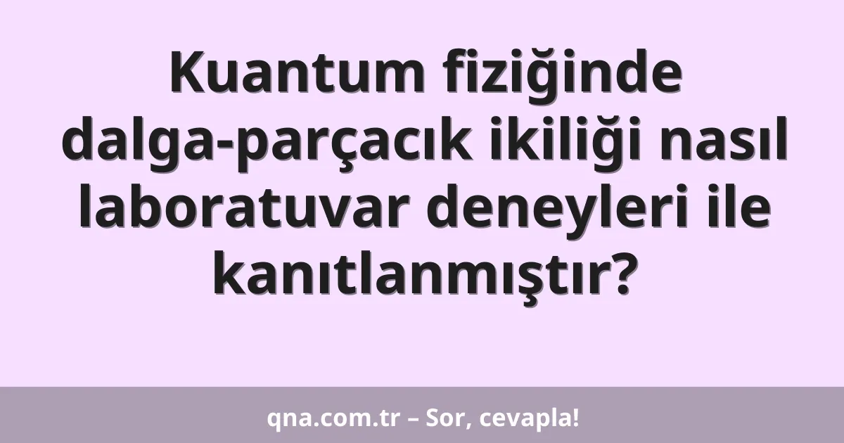 Kuantum fiziğinde dalga-parçacık ikiliği nasıl laboratuvar deneyleri ile kanıtlanmıştır?