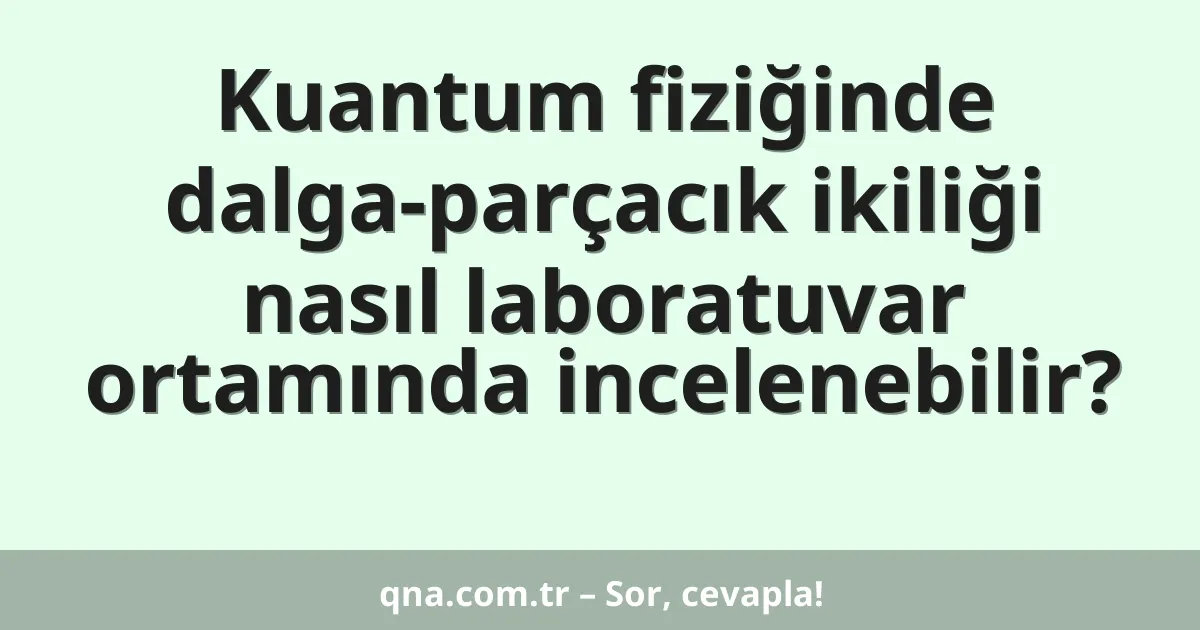Kuantum fiziğinde dalga-parçacık ikiliği nasıl laboratuvar ortamında incelenebilir?