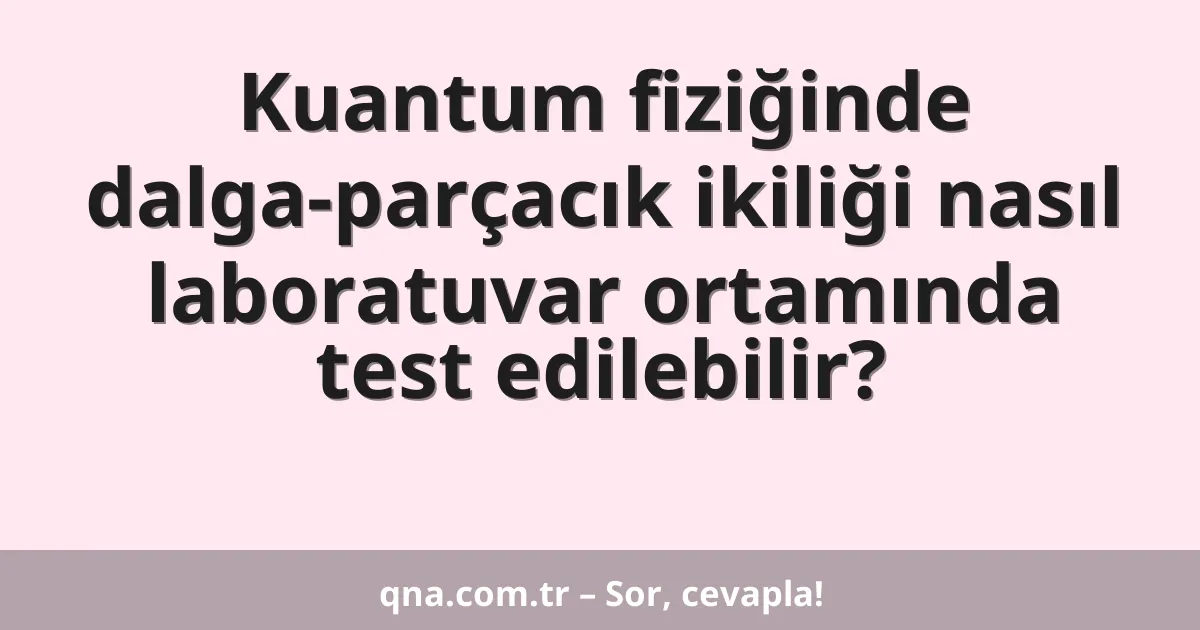Kuantum fiziğinde dalga-parçacık ikiliği nasıl laboratuvar ortamında test edilebilir?
