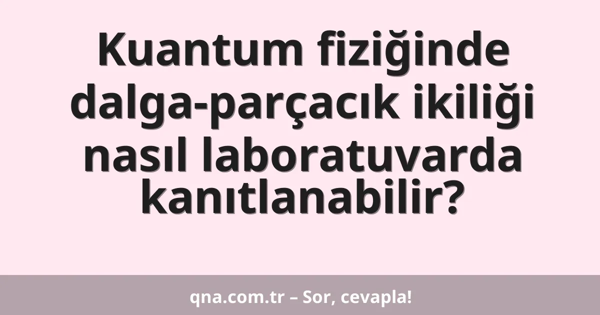 Kuantum fiziğinde dalga-parçacık ikiliği nasıl laboratuvarda kanıtlanabilir?