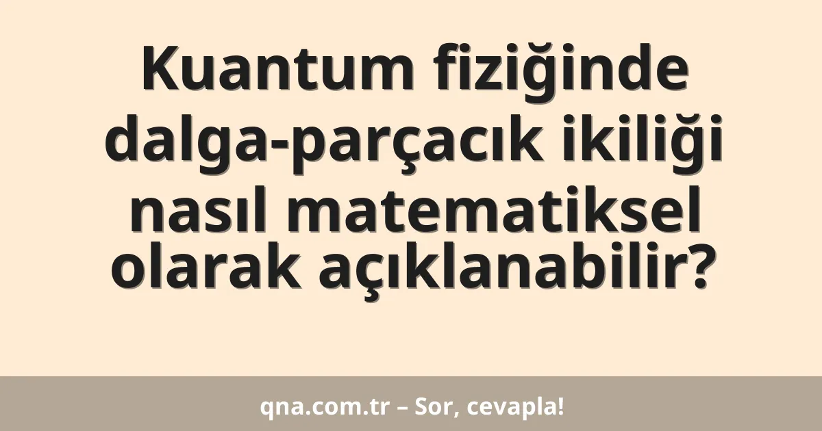 Kuantum fiziğinde dalga-parçacık ikiliği nasıl matematiksel olarak açıklanabilir?