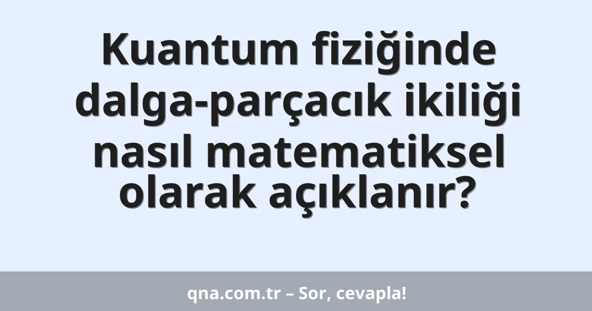 Kuantum fiziğinde dalga-parçacık ikiliği nasıl matematiksel olarak açıklanır?