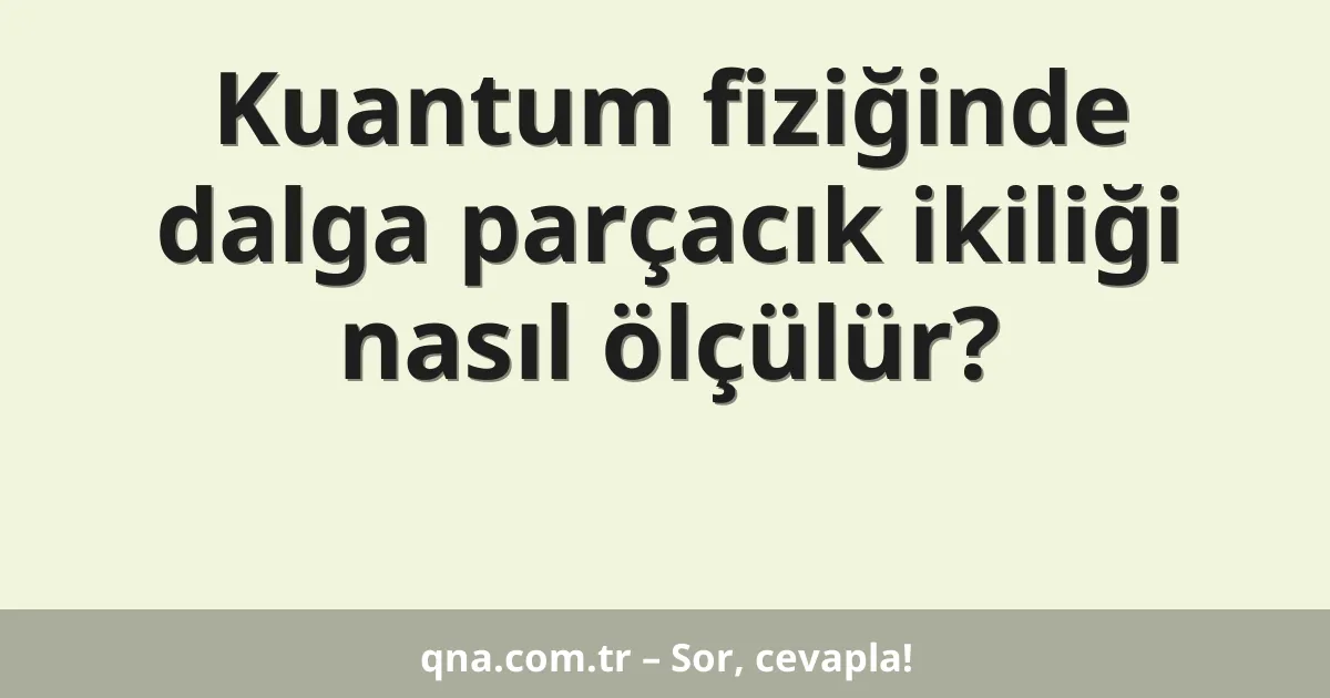 Kuantum fiziğinde dalga parçacık ikiliği nasıl ölçülür?