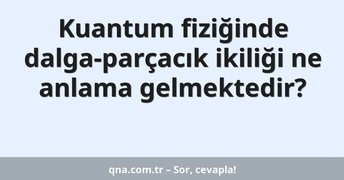Kuantum fiziğinde dalga-parçacık ikiliği ne anlama gelmektedir?