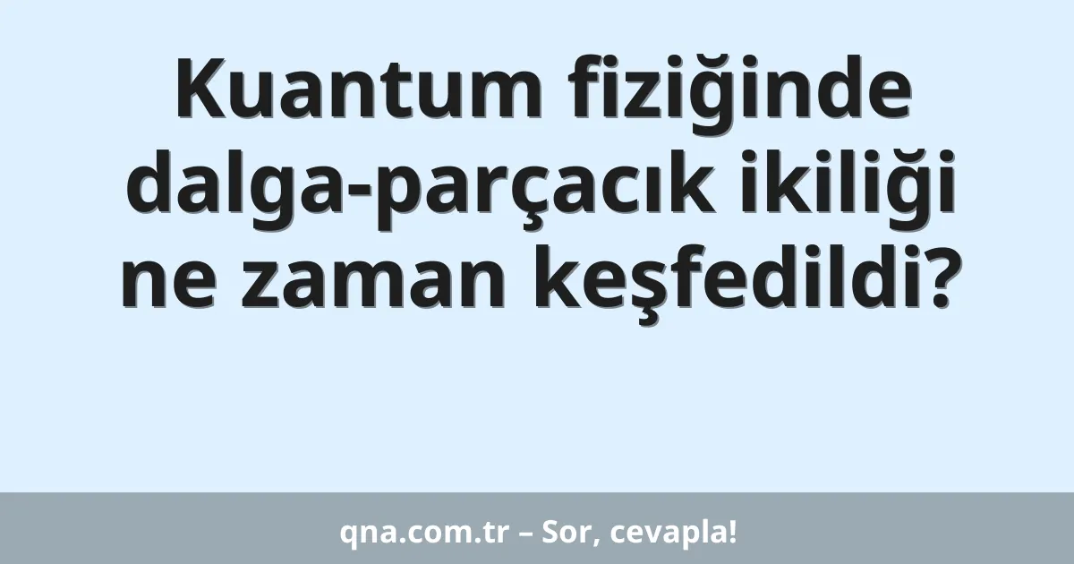 Kuantum fiziğinde dalga-parçacık ikiliği ne zaman keşfedildi?