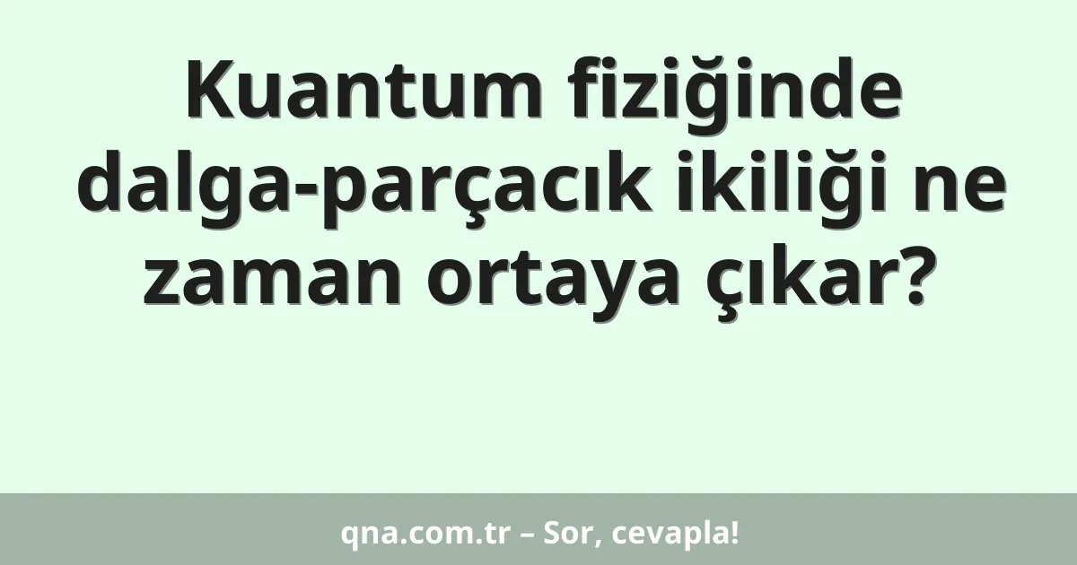 Kuantum fiziğinde dalga-parçacık ikiliği ne zaman ortaya çıkar?