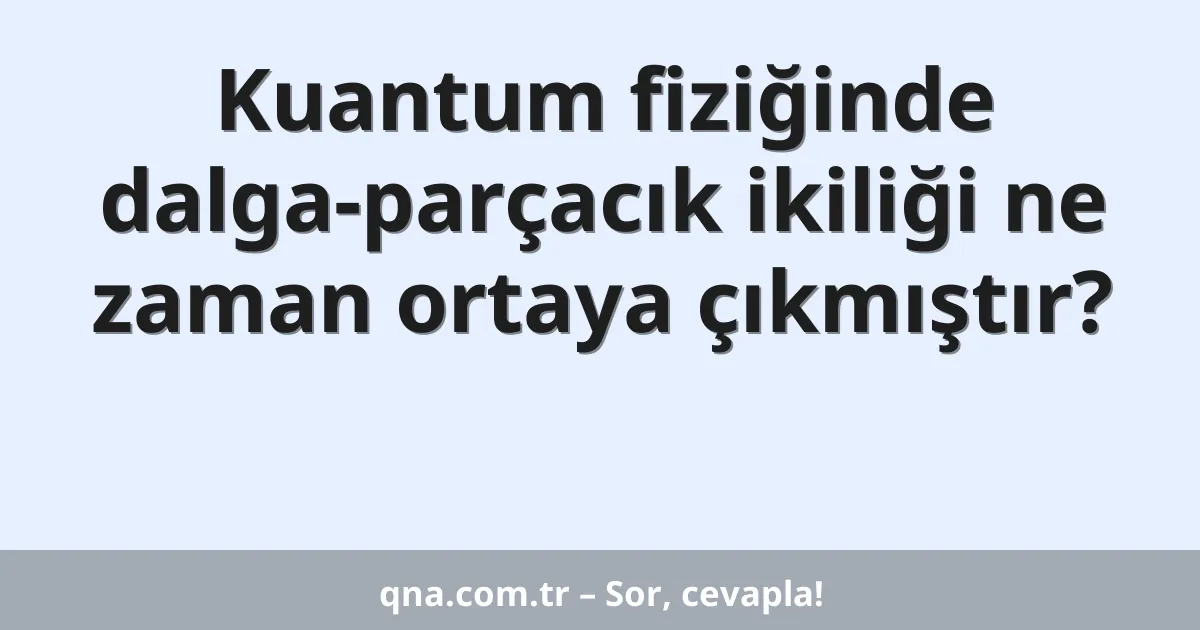 Kuantum fiziğinde dalga-parçacık ikiliği ne zaman ortaya çıkmıştır?