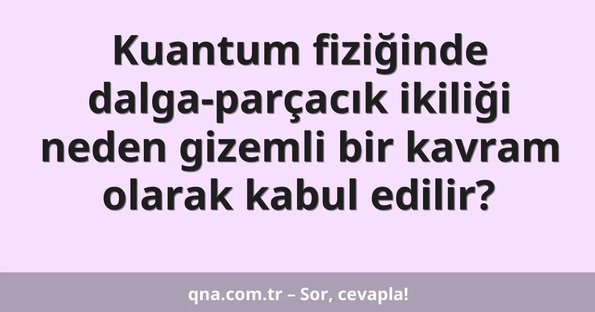Kuantum fiziğinde dalga-parçacık ikiliği neden gizemli bir kavram olarak kabul edilir?