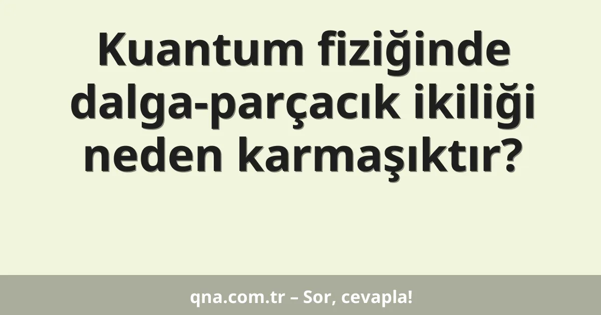 Kuantum fiziğinde dalga-parçacık ikiliği neden karmaşıktır?