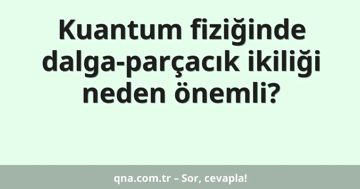 Kuantum fiziğinde dalga-parçacık ikiliği neden önemli?