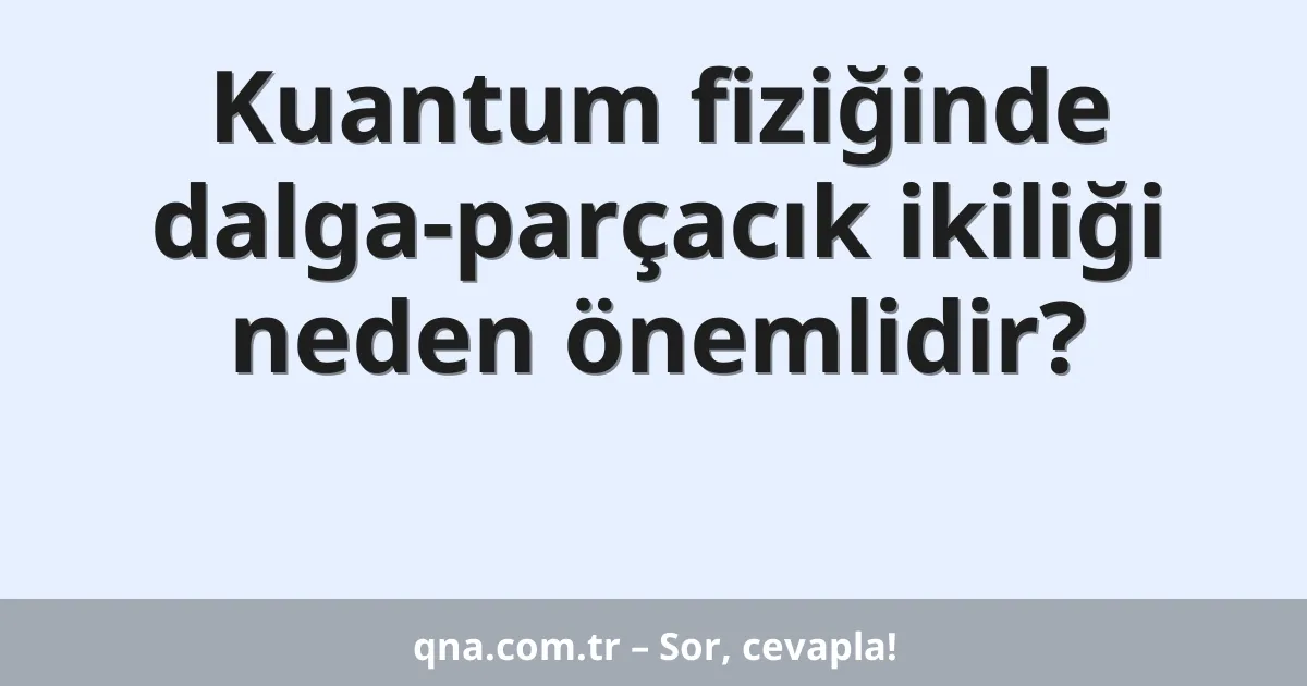 Kuantum fiziğinde dalga-parçacık ikiliği neden önemlidir?